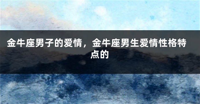 金牛座男子的爱情，金牛座男生爱情性格特点的