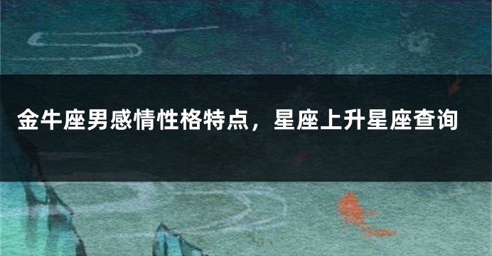 金牛座男感情性格特点，星座上升星座查询