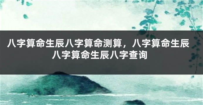 八字算命生辰八字算命测算，八字算命生辰八字算命生辰八字查询