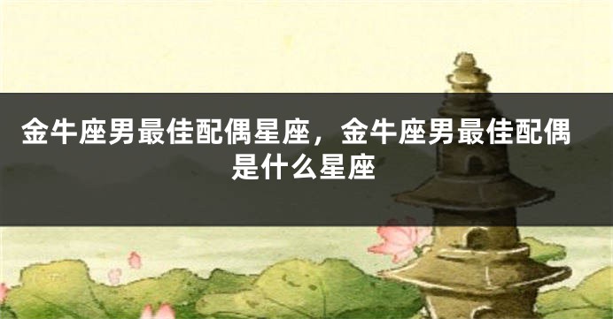 金牛座男最佳配偶星座，金牛座男最佳配偶是什么星座