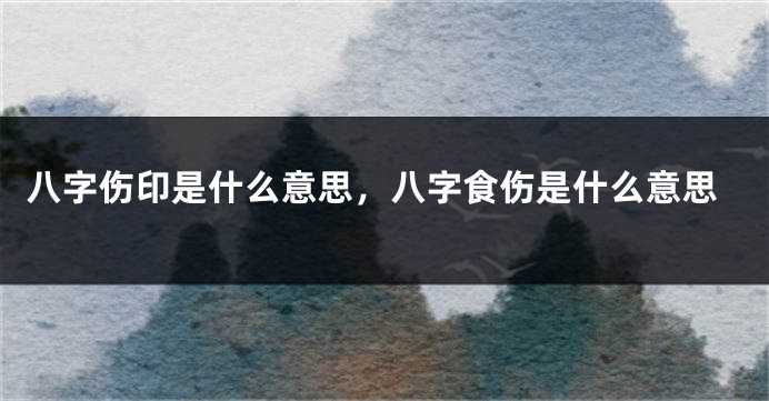 八字伤印是什么意思，八字食伤是什么意思