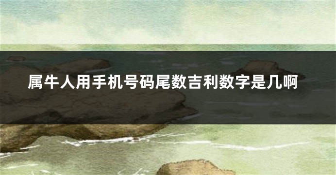 属牛人用手机号码尾数吉利数字是几啊