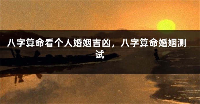 八字算命看个人婚姻吉凶，八字算命婚姻测试