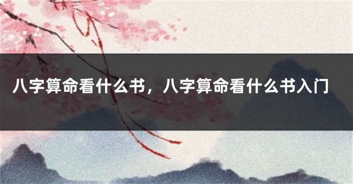 八字算命看什么书，八字算命看什么书入门