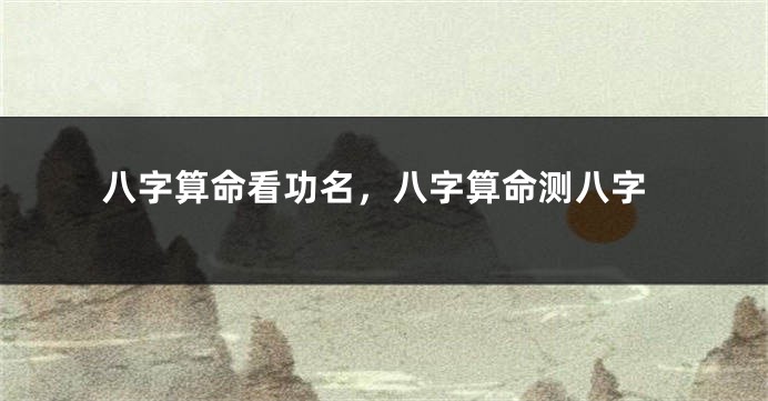 八字算命看功名，八字算命测八字