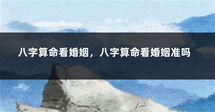 八字算命看婚姻，八字算命看婚姻准吗