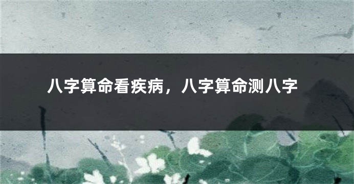 八字算命看疾病，八字算命测八字