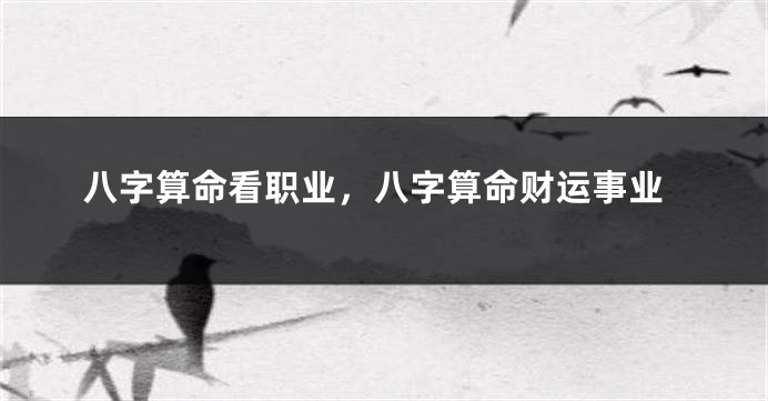 八字算命看职业，八字算命财运事业