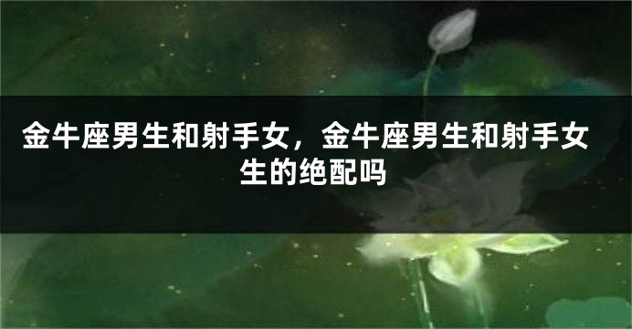 金牛座男生和射手女，金牛座男生和射手女生的绝配吗