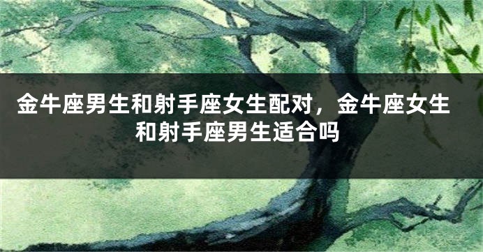 金牛座男生和射手座女生配对，金牛座女生和射手座男生适合吗