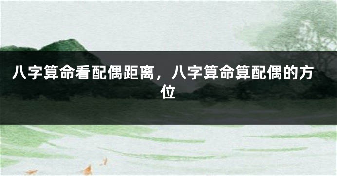八字算命看配偶距离，八字算命算配偶的方位