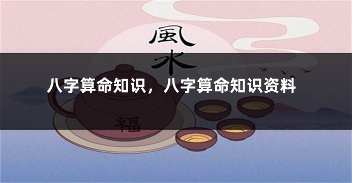 八字算命知识，八字算命知识资料