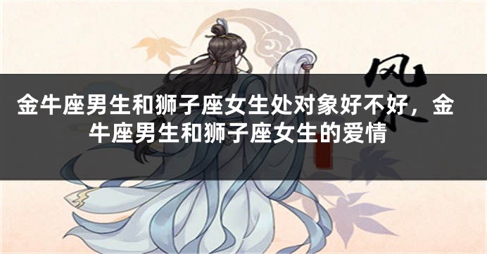 金牛座男生和狮子座女生处对象好不好，金牛座男生和狮子座女生的爱情