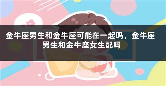 金牛座男生和金牛座可能在一起吗，金牛座男生和金牛座女生配吗