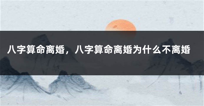 八字算命离婚，八字算命离婚为什么不离婚