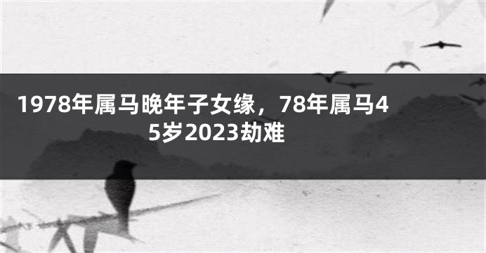 1978年属马晚年子女缘，78年属马45岁2023劫难