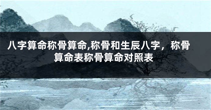 八字算命称骨算命,称骨和生辰八字，称骨算命表称骨算命对照表