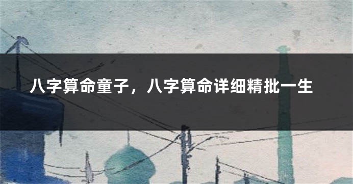 八字算命童子，八字算命详细精批一生
