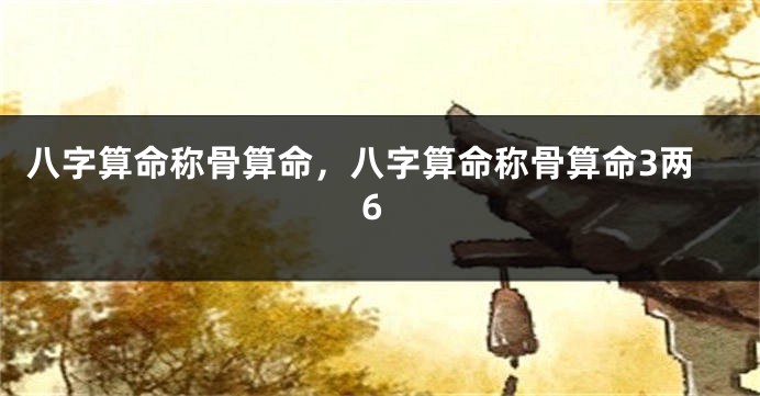 八字算命称骨算命，八字算命称骨算命3两6