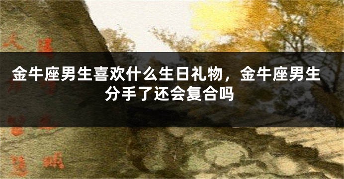 金牛座男生喜欢什么生日礼物，金牛座男生分手了还会复合吗