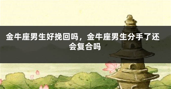 金牛座男生好挽回吗，金牛座男生分手了还会复合吗