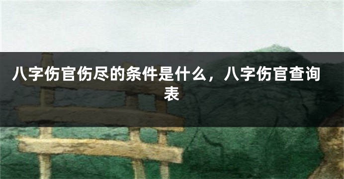 八字伤官伤尽的条件是什么，八字伤官查询表