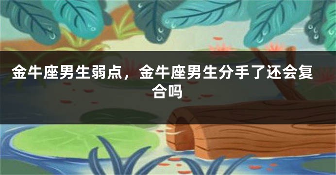 金牛座男生弱点，金牛座男生分手了还会复合吗