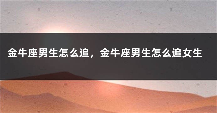 金牛座男生怎么追，金牛座男生怎么追女生