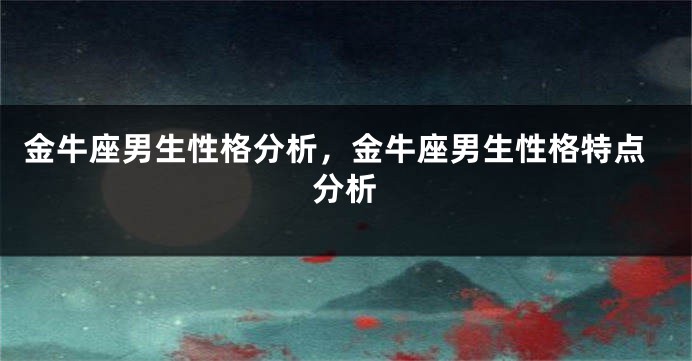 金牛座男生性格分析，金牛座男生性格特点分析