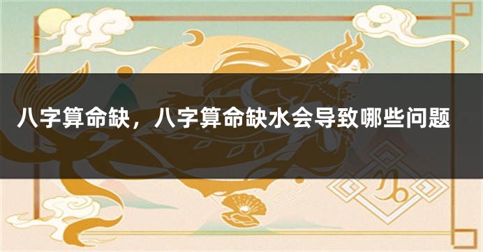 八字算命缺，八字算命缺水会导致哪些问题