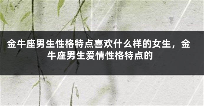 金牛座男生性格特点喜欢什么样的女生，金牛座男生爱情性格特点的