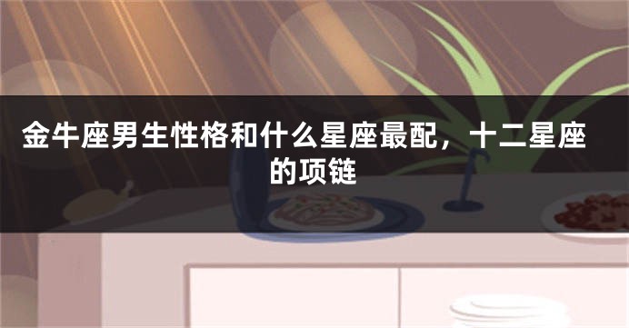 金牛座男生性格和什么星座最配，十二星座的项链