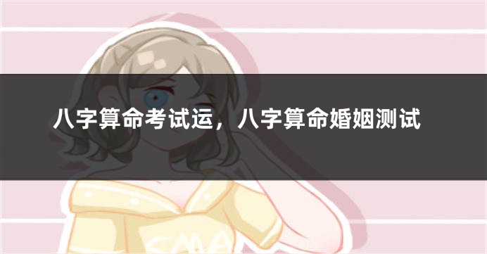 八字算命考试运，八字算命婚姻测试