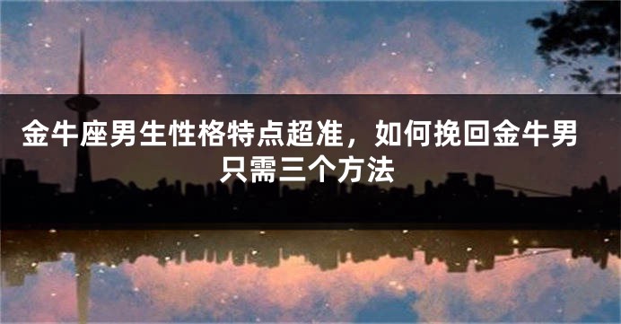 金牛座男生性格特点超准，如何挽回金牛男只需三个方法
