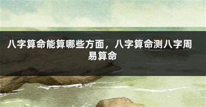 八字算命能算哪些方面，八字算命测八字周易算命
