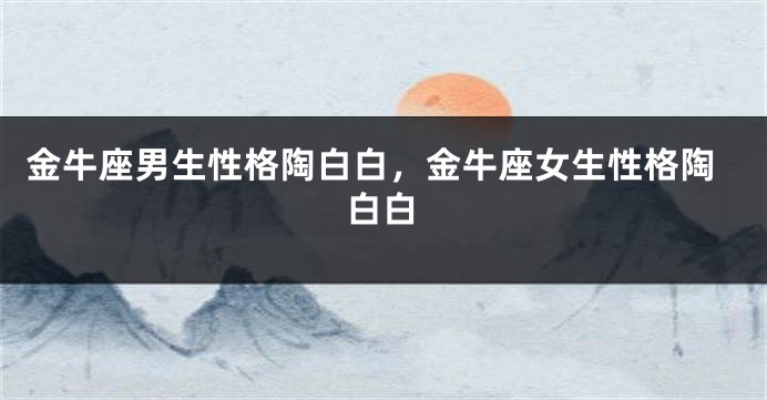 金牛座男生性格陶白白，金牛座女生性格陶白白