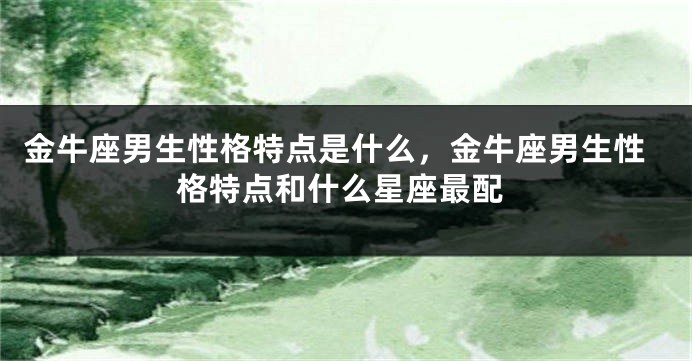 金牛座男生性格特点是什么，金牛座男生性格特点和什么星座最配