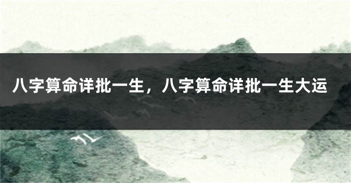 八字算命详批一生，八字算命详批一生大运