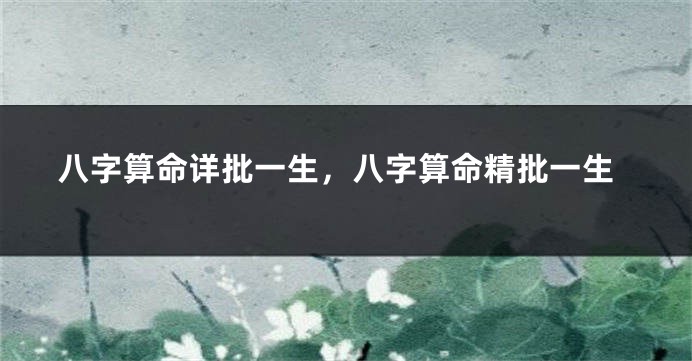 八字算命详批一生，八字算命精批一生