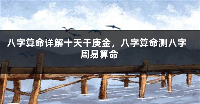 八字算命详解十天干庚金，八字算命测八字周易算命