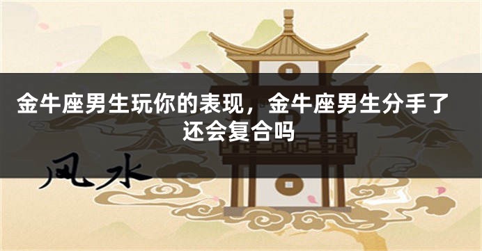 金牛座男生玩你的表现，金牛座男生分手了还会复合吗