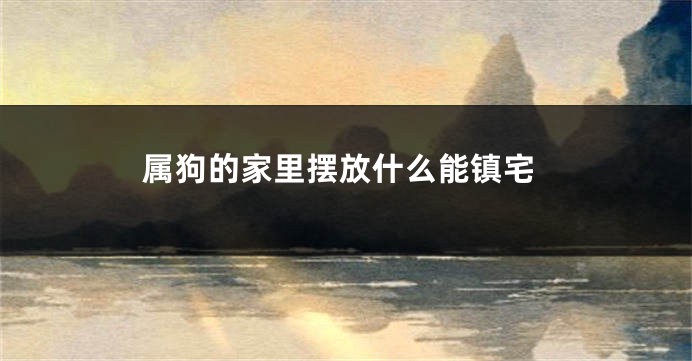 属狗的家里摆放什么能镇宅
