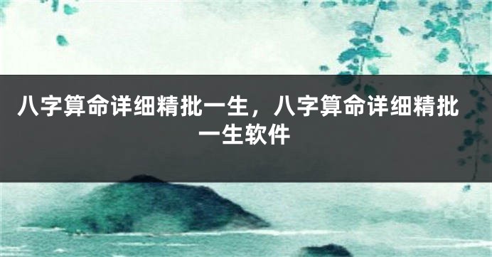 八字算命详细精批一生，八字算命详细精批一生软件