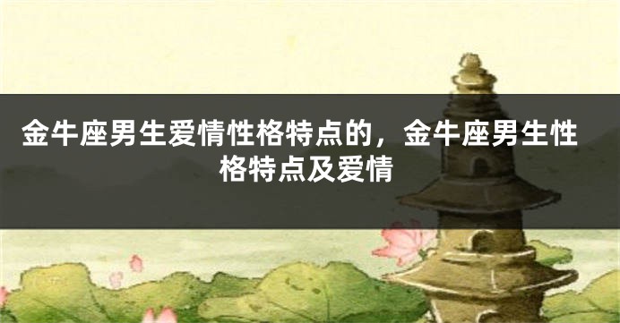 金牛座男生爱情性格特点的，金牛座男生性格特点及爱情