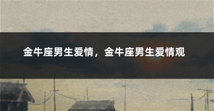 金牛座男生爱情，金牛座男生爱情观