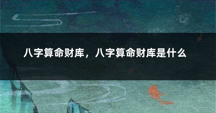 八字算命财库，八字算命财库是什么