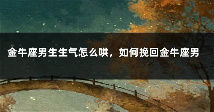 金牛座男生生气怎么哄，如何挽回金牛座男