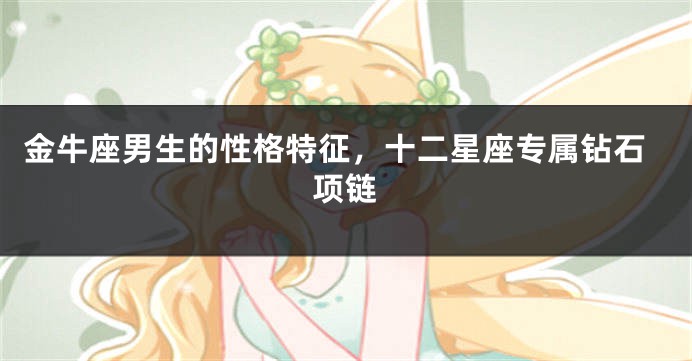金牛座男生的性格特征，十二星座专属钻石项链