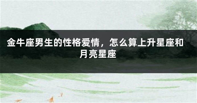 金牛座男生的性格爱情，怎么算上升星座和月亮星座