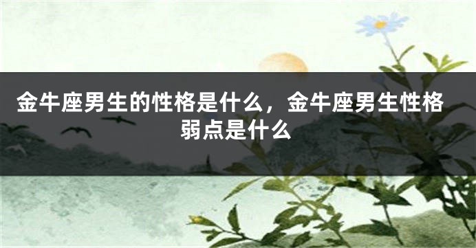 金牛座男生的性格是什么，金牛座男生性格弱点是什么